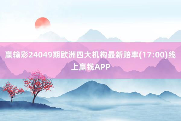 赢输彩24049期欧洲四大机构最新赔率(17:00)线上赢钱APP