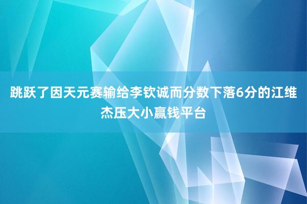 跳跃了因天元赛输给李钦诚而分数下落6分的江维杰压大小赢钱平台