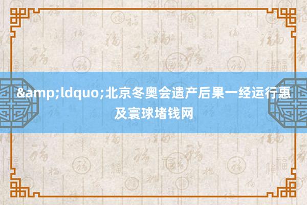 &ldquo;北京冬奥会遗产后果一经运行惠及寰球堵钱网