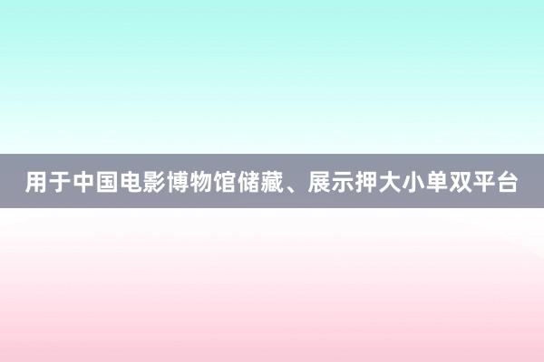 用于中国电影博物馆储藏、展示押大小单双平台