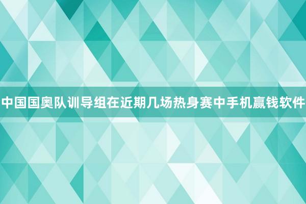 中国国奥队训导组在近期几场热身赛中手机赢钱软件