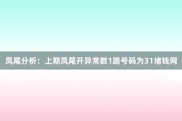 凤尾分析：上期凤尾开异常数1路号码为31堵钱网