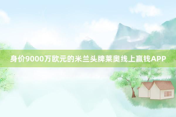 身价9000万欧元的米兰头牌莱奥线上赢钱APP