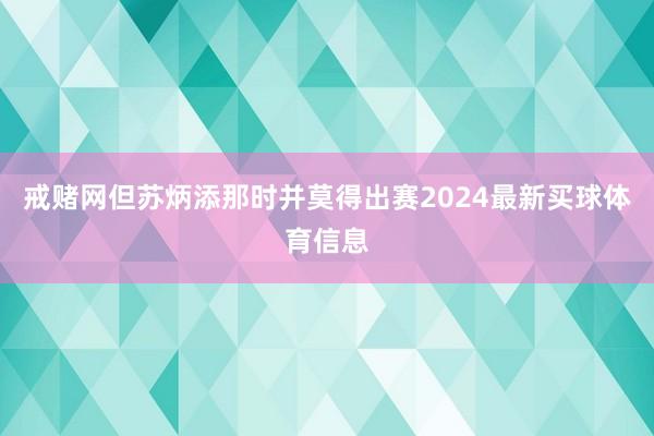 戒赌网但苏炳添那时并莫得出赛2024最新买球体育信息