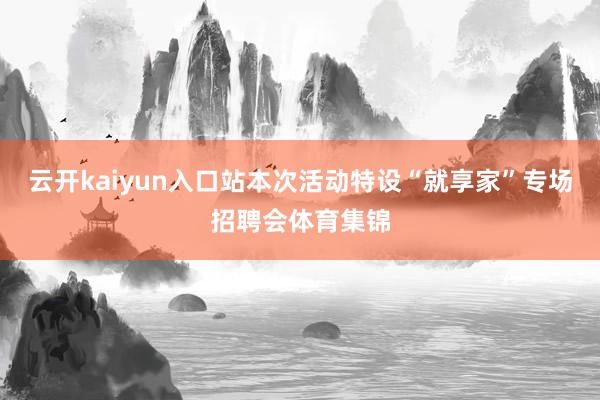 云开kaiyun入口站本次活动特设“就享家”专场招聘会体育集锦