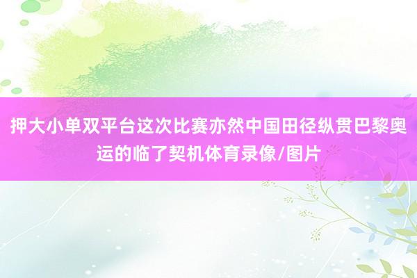 押大小单双平台这次比赛亦然中国田径纵贯巴黎奥运的临了契机体育录像/图片