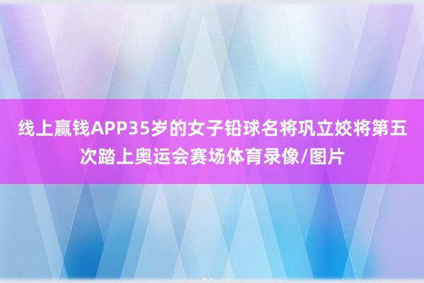 线上赢钱APP35岁的女子铅球名将巩立姣将第五次踏上奥运会赛场体育录像/图片