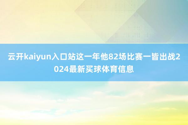 云开kaiyun入口站这一年他82场比赛一皆出战2024最新买球体育信息