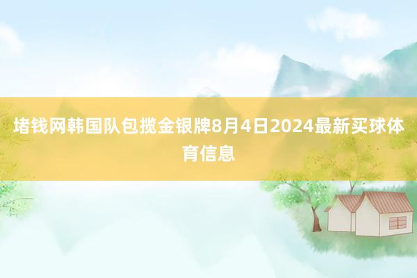 堵钱网韩国队包揽金银牌8月4日2024最新买球体育信息