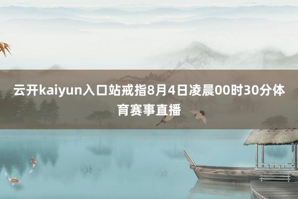 云开kaiyun入口站戒指8月4日凌晨00时30分体育赛事直播