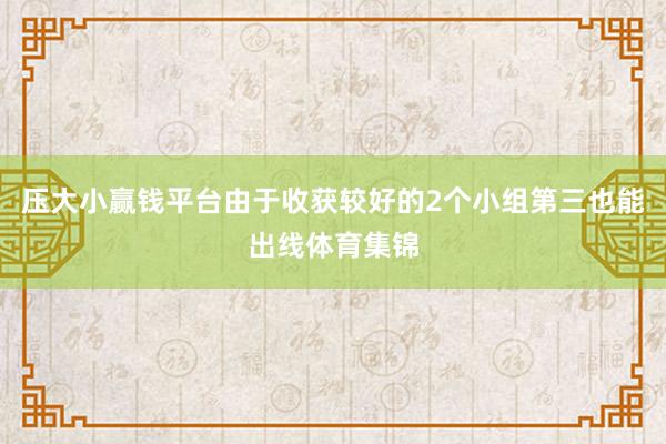 压大小赢钱平台由于收获较好的2个小组第三也能出线体育集锦