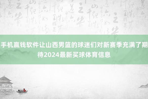 手机赢钱软件让山西男篮的球迷们对新赛季充满了期待2024最新买球体育信息