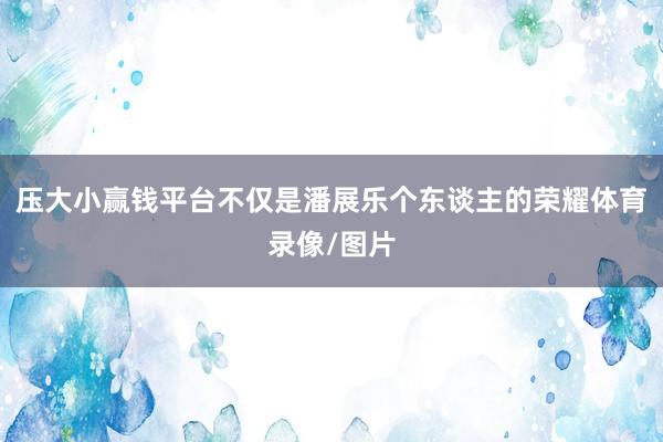 压大小赢钱平台不仅是潘展乐个东谈主的荣耀体育录像/图片