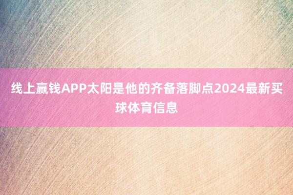 线上赢钱APP太阳是他的齐备落脚点2024最新买球体育信息