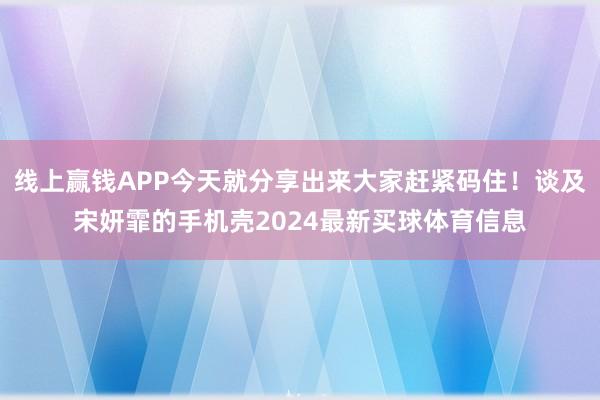 线上赢钱APP今天就分享出来大家赶紧码住！谈及宋妍霏的手机壳2024最新买球体育信息