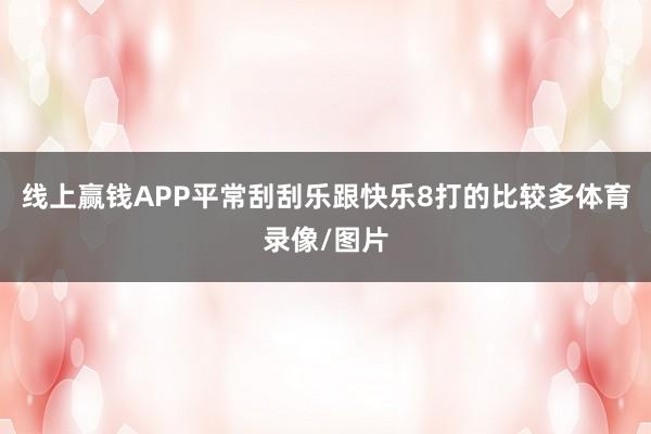 线上赢钱APP平常刮刮乐跟快乐8打的比较多体育录像/图片