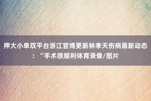 押大小单双平台浙江官博更新林孝天伤病最新动态：“手术很顺利体育录像/图片