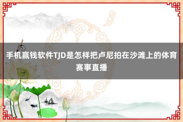 手机赢钱软件TJD是怎样把卢尼拍在沙滩上的体育赛事直播