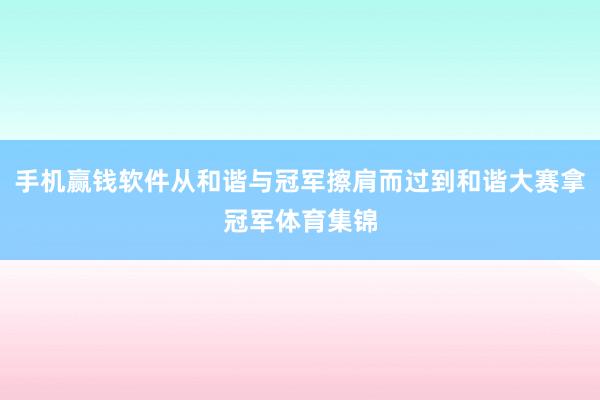 手机赢钱软件从和谐与冠军擦肩而过到和谐大赛拿冠军体育集锦