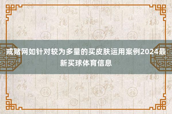 戒赌网如针对较为多量的买皮肤运用案例2024最新买球体育信息