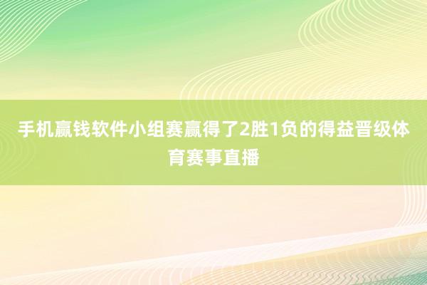 手机赢钱软件小组赛赢得了2胜1负的得益晋级体育赛事直播