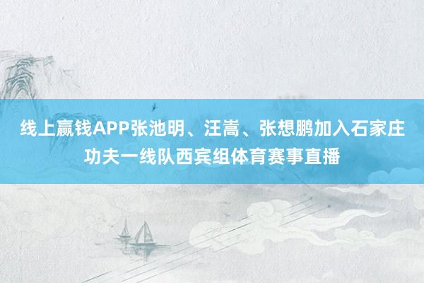 线上赢钱APP张池明、汪嵩、张想鹏加入石家庄功夫一线队西宾组体育赛事直播