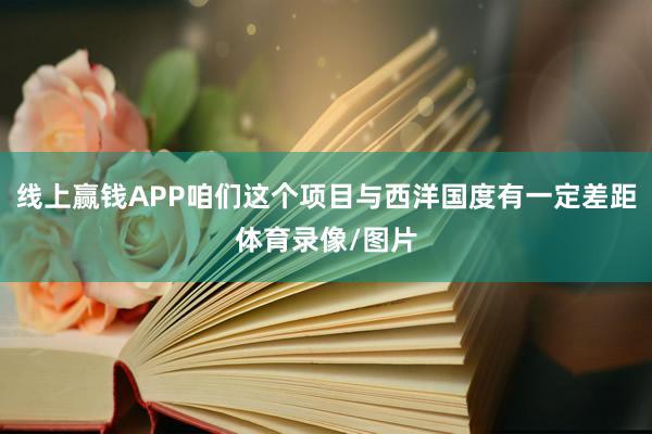 线上赢钱APP咱们这个项目与西洋国度有一定差距体育录像/图片