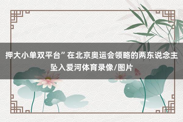 押大小单双平台”在北京奥运会领略的两东说念主坠入爱河体育录像/图片