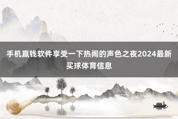 手机赢钱软件享受一下热闹的声色之夜2024最新买球体育信息