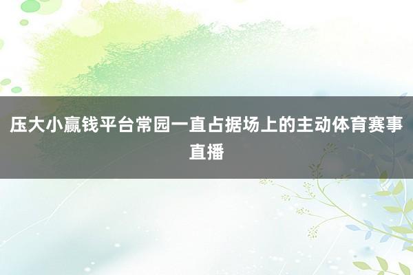 压大小赢钱平台常园一直占据场上的主动体育赛事直播