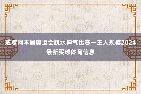 戒赌网本届奥运会跳水神气比赛一王人规模2024最新买球体育信息