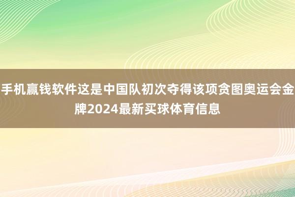 手机赢钱软件这是中国队初次夺得该项贪图奥运会金牌2024最新买球体育信息