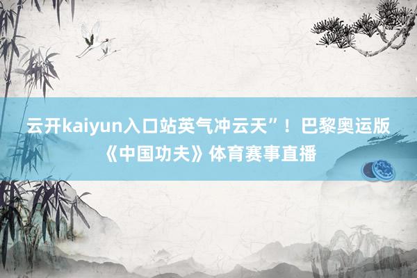 云开kaiyun入口站英气冲云天”！巴黎奥运版《中国功夫》体育赛事直播