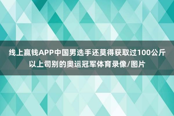 线上赢钱APP中国男选手还莫得获取过100公斤以上司别的奥运冠军体育录像/图片