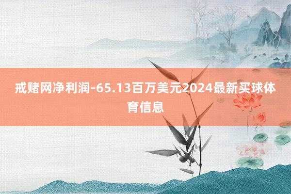 戒赌网净利润-65.13百万美元2024最新买球体育信息