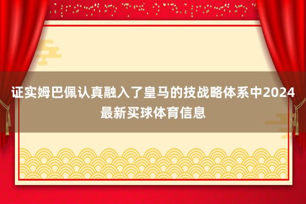 证实姆巴佩认真融入了皇马的技战略体系中2024最新买球体育信息