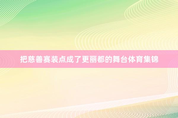 把慈善赛装点成了更丽都的舞台体育集锦