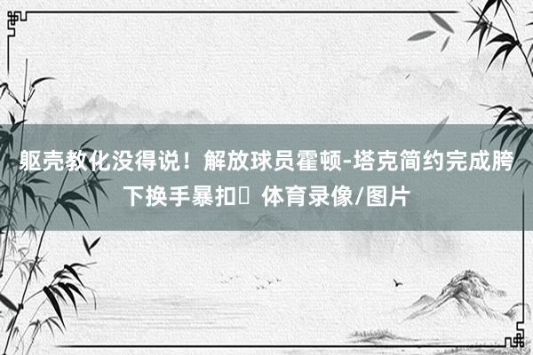 躯壳教化没得说！解放球员霍顿-塔克简约完成胯下换手暴扣✌体育录像/图片