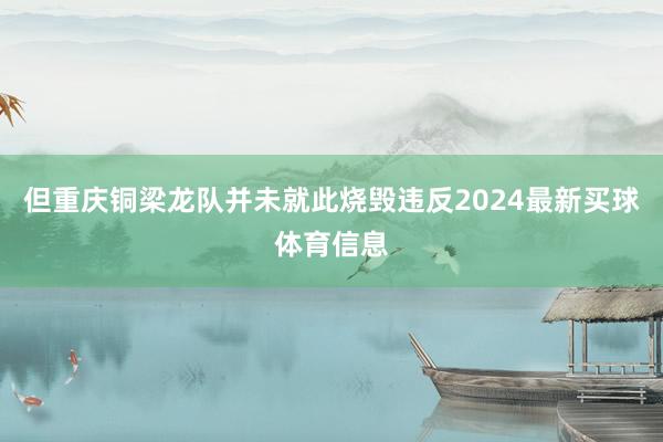 但重庆铜梁龙队并未就此烧毁违反2024最新买球体育信息