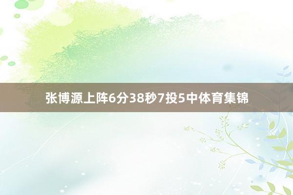 张博源上阵6分38秒7投5中体育集锦