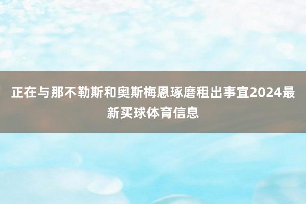 正在与那不勒斯和奥斯梅恩琢磨租出事宜2024最新买球体育信息