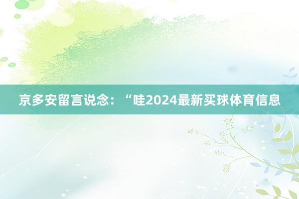 京多安留言说念：“哇2024最新买球体育信息