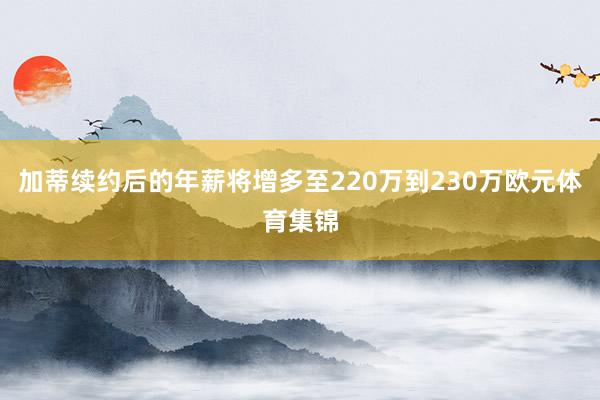 加蒂续约后的年薪将增多至220万到230万欧元体育集锦