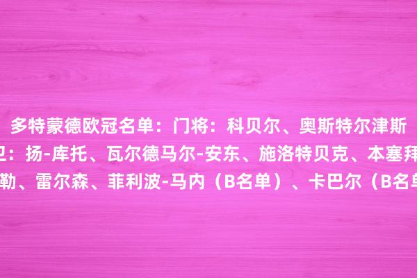 多特蒙德欧冠名单：门将：科贝尔、奥斯特尔津斯基、迈尔、洛特卡后卫：扬-库托、瓦尔德马尔-安东、施洛特贝克、本塞拜尼、埃姆雷-詹、聚勒、雷尔森、菲利波-马内（B名单）、卡巴尔（B名单）中场：雷纳、恩梅查、布兰特、格罗斯、杜兰维尔、萨比策、科尔-坎贝尔（B名单）、韦特廷、吉滕斯、埃兹希勒时尚：拜尔、吉拉西、马伦、阿德耶米    体育赛事直播