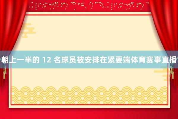 朝上一半的 12 名球员被安排在紧要端体育赛事直播