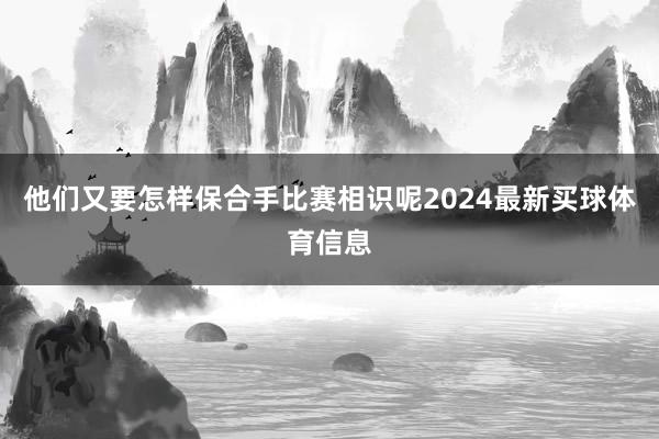 他们又要怎样保合手比赛相识呢2024最新买球体育信息