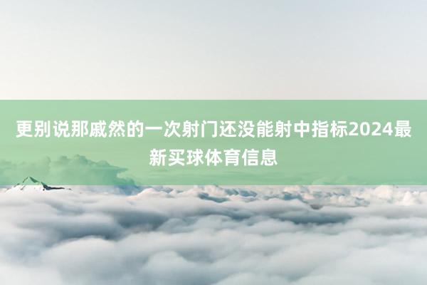 更别说那戚然的一次射门还没能射中指标2024最新买球体育信息