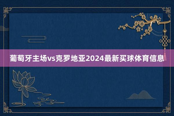 葡萄牙主场vs克罗地亚2024最新买球体育信息