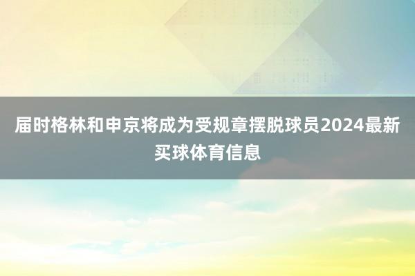 届时格林和申京将成为受规章摆脱球员2024最新买球体育信息