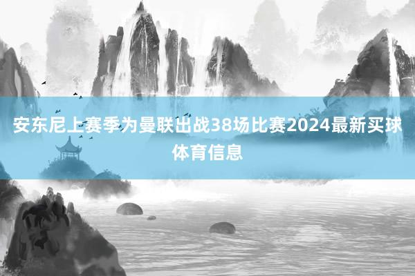 安东尼上赛季为曼联出战38场比赛2024最新买球体育信息